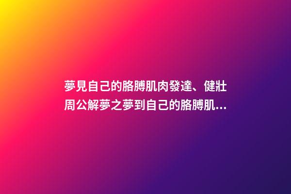 夢見自己的胳膊肌肉發達、健壯　周公解夢之夢到自己的胳膊肌肉發